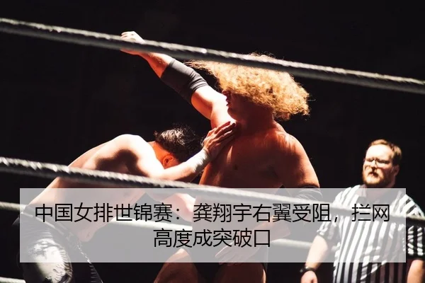 中国女排世锦赛：龚翔宇右翼受阻，拦网高度成突破口